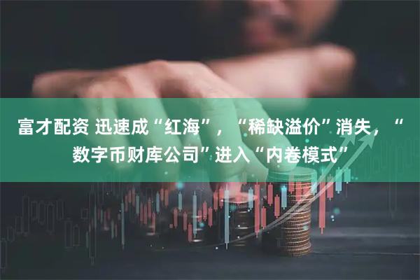 富才配资 迅速成“红海”，“稀缺溢价”消失，“数字币财库公司”进入“内卷模式”