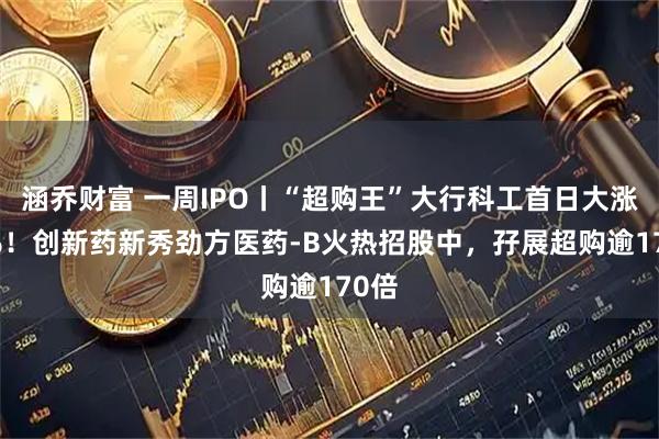 涵乔财富 一周IPO丨“超购王”大行科工首日大涨15%！创新药新秀劲方医药-B火热招股中，孖展超购逾170倍