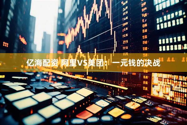 亿海配资 阿里VS美团：一元钱的决战