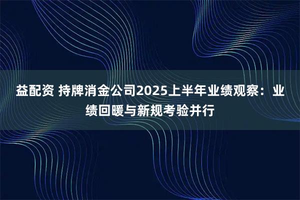 益配资 持牌消金公司2025上半年业绩观察：业绩回暖与新规考验并行