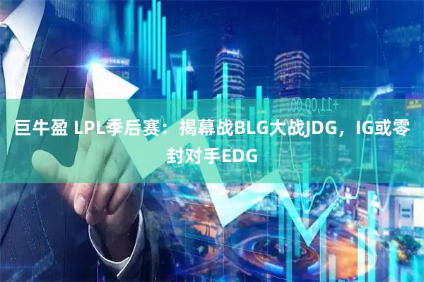 巨牛盈 LPL季后赛：揭幕战BLG大战JDG，IG或零封对手EDG
