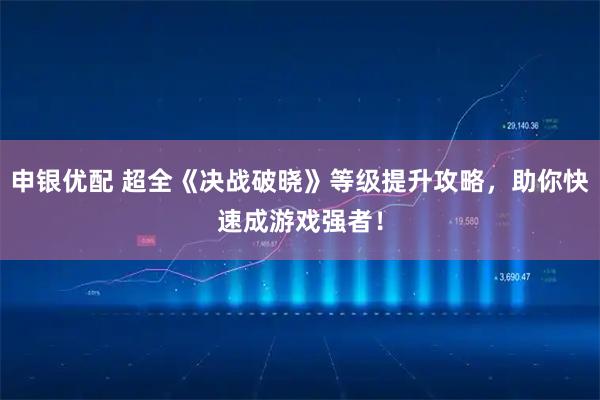 申银优配 超全《决战破晓》等级提升攻略，助你快速成游戏强者！