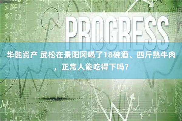 华融资产 武松在景阳冈喝了18碗酒、四斤熟牛肉，正常人能吃得下吗？