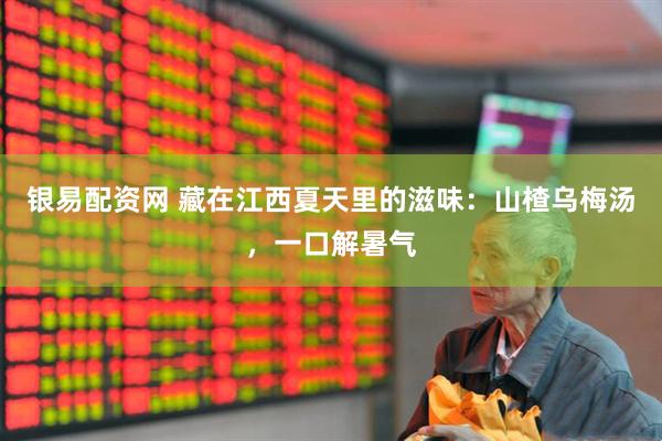 银易配资网 藏在江西夏天里的滋味：山楂乌梅汤，一口解暑气