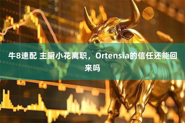 牛8速配 主厨小花离职，Ortensia的信任还能回来吗