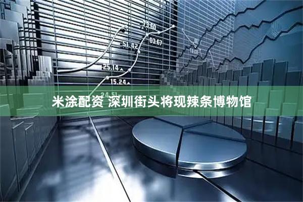米涂配资 深圳街头将现辣条博物馆