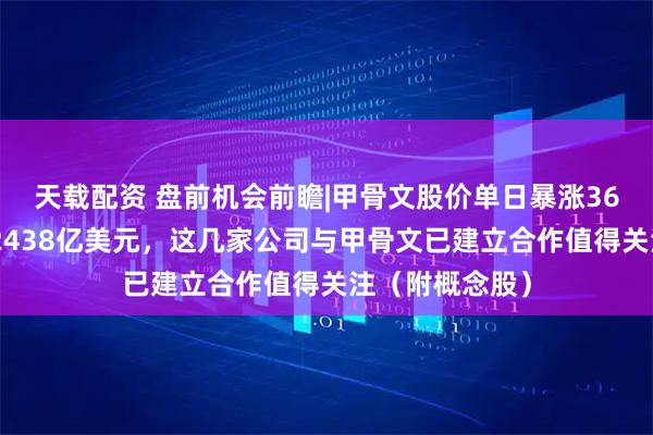 天载配资 盘前机会前瞻|甲骨文股价单日暴涨36%！市值暴增2438亿美元，这几家公司与甲骨文已建立合作值得关注（附概念股）