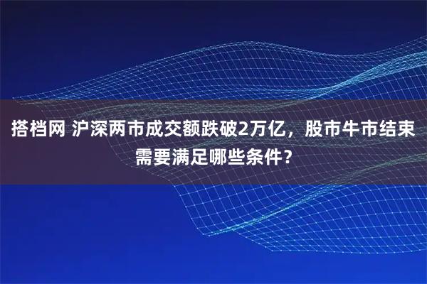 搭档网 沪深两市成交额跌破2万亿，股市牛市结束需要满足哪些条件？