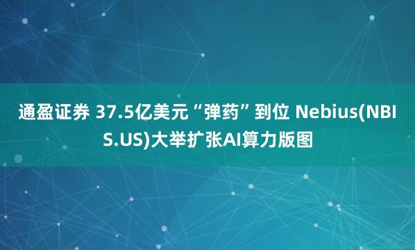 通盈证券 37.5亿美元“弹药”到位 Nebius(NBIS.US)大举扩张AI算力版图