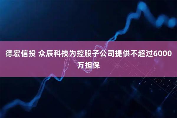 德宏信投 众辰科技为控股子公司提供不超过6000万担保