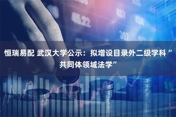 恒瑞易配 武汉大学公示：拟增设目录外二级学科“共同体领域法学”