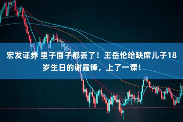 宏发证券 里子面子都丢了！王岳伦给缺席儿子18岁生日的谢霆锋，上了一课！