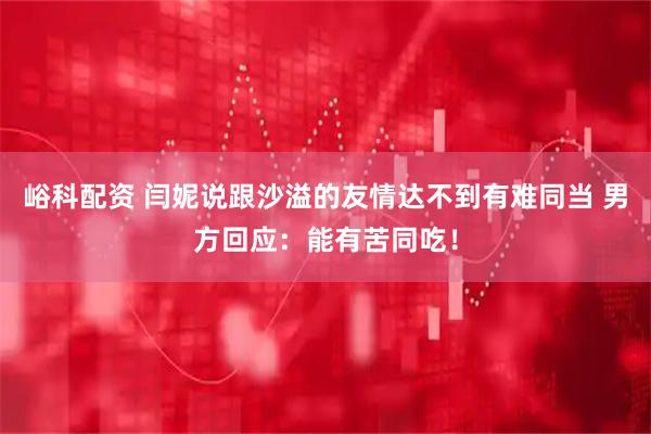 峪科配资 闫妮说跟沙溢的友情达不到有难同当 男方回应：能有苦同吃！