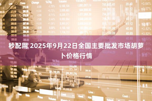 秒配网 2025年9月22日全国主要批发市场胡萝卜价格行情