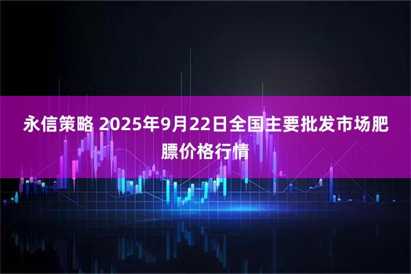 永信策略 2025年9月22日全国主要批发市场肥膘价格行情