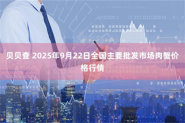 贝贝查 2025年9月22日全国主要批发市场肉蟹价格行情