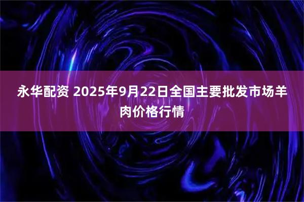 永华配资 2025年9月22日全国主要批发市场羊肉价格行情