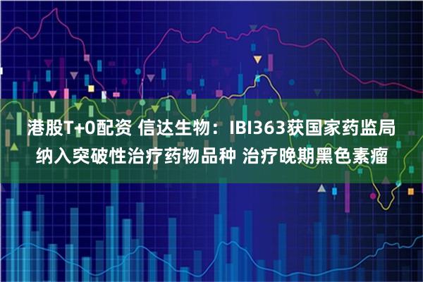 港股T+0配资 信达生物：IBI363获国家药监局纳入突破性治疗药物品种 治疗晚期黑色素瘤
