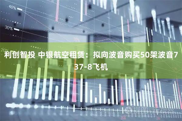 利创智投 中银航空租赁：拟向波音购买50架波音737-8飞机