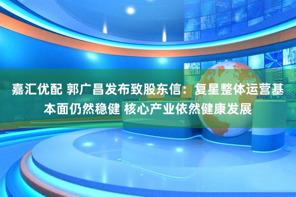 嘉汇优配 郭广昌发布致股东信：复星整体运营基本面仍然稳健 核心产业依然健康发展