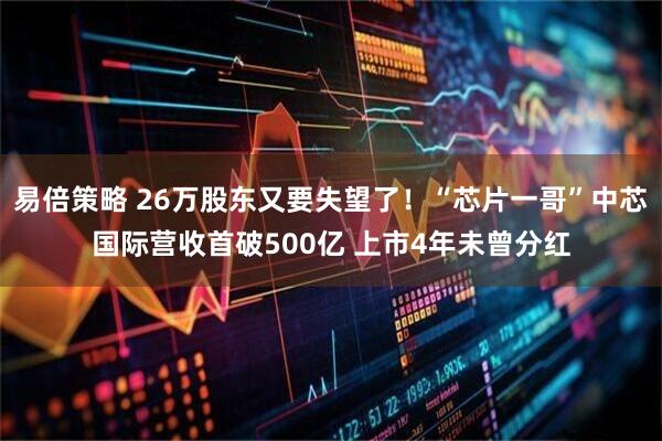 易倍策略 26万股东又要失望了！“芯片一哥”中芯国际营收首破500亿 上市4年未曾分红