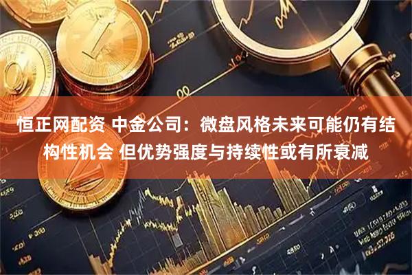 恒正网配资 中金公司：微盘风格未来可能仍有结构性机会 但优势强度与持续性或有所衰减
