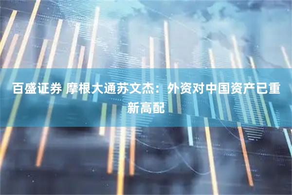 百盛证券 摩根大通苏文杰：外资对中国资产已重新高配