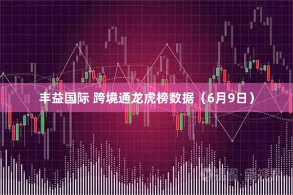 丰益国际 跨境通龙虎榜数据（6月9日）