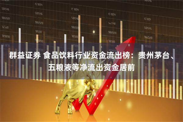 群益证券 食品饮料行业资金流出榜：贵州茅台、五粮液等净流出资金居前