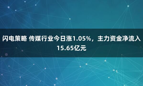 闪电策略 传媒行业今日涨1.05%，主力资金净流入15.65亿元