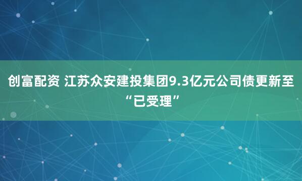 创富配资 江苏众安建投集团9.3亿元公司债更新至“已受理”