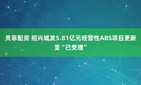 灵菲配资 绍兴城发5.81亿元经营性ABS项目更新至“已受理”