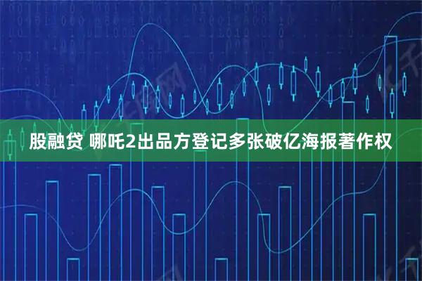 股融贷 哪吒2出品方登记多张破亿海报著作权