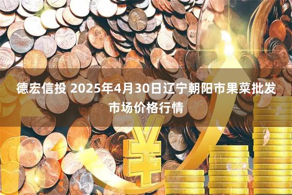 德宏信投 2025年4月30日辽宁朝阳市果菜批发市场价格行情