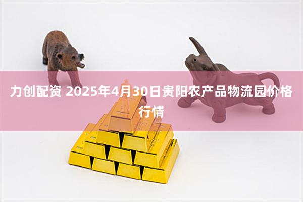 力创配资 2025年4月30日贵阳农产品物流园价格行情