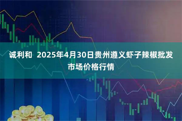 诚利和  2025年4月30日贵州遵义虾子辣椒批发市场价格行情