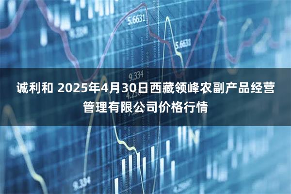 诚利和 2025年4月30日西藏领峰农副产品经营管理有限公司价格行情