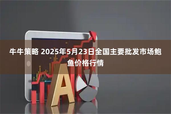 牛牛策略 2025年5月23日全国主要批发市场鲍鱼价格行情