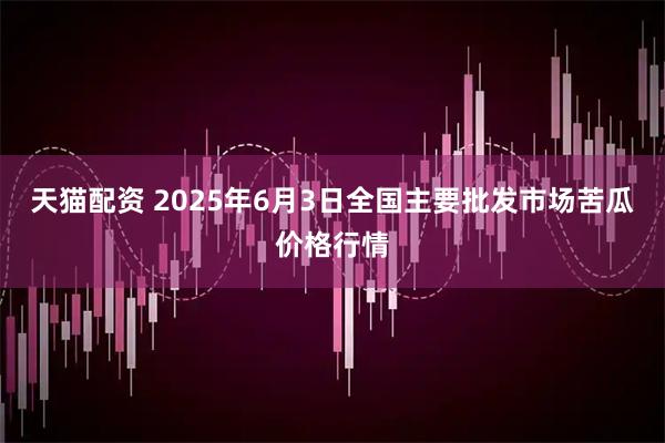 天猫配资 2025年6月3日全国主要批发市场苦瓜价格行情