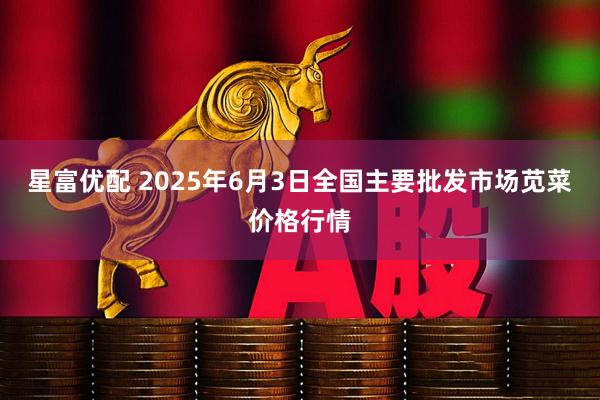 星富优配 2025年6月3日全国主要批发市场苋菜价格行情
