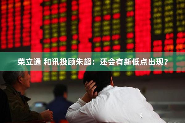 荣立通 和讯投顾朱超：还会有新低点出现？