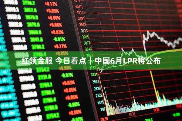 红领金服 今日看点｜中国6月LPR将公布