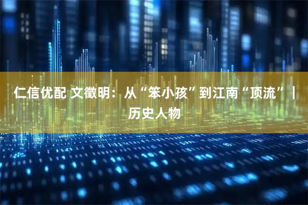 仁信优配 文徵明：从“笨小孩”到江南“顶流”｜历史人物