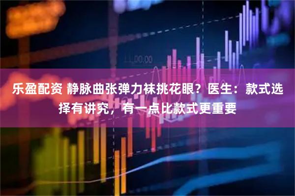 乐盈配资 静脉曲张弹力袜挑花眼？医生：款式选择有讲究，有一点比款式更重要