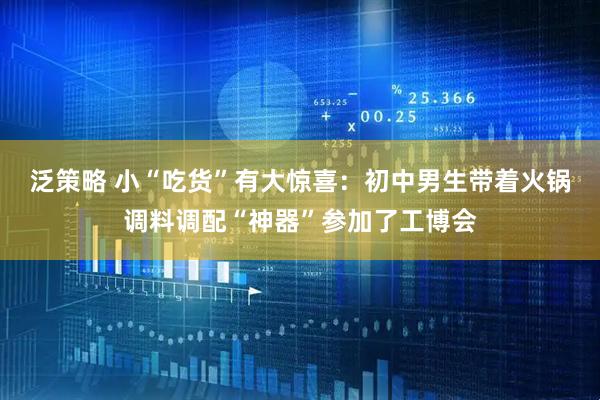 泛策略 小“吃货”有大惊喜：初中男生带着火锅调料调配“神器”参加了工博会