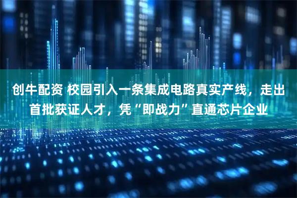 创牛配资 校园引入一条集成电路真实产线，走出首批获证人才，凭“即战力”直通芯片企业