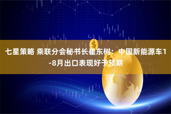 七星策略 乘联分会秘书长崔东树：中国新能源车1-8月出口表现好于预期