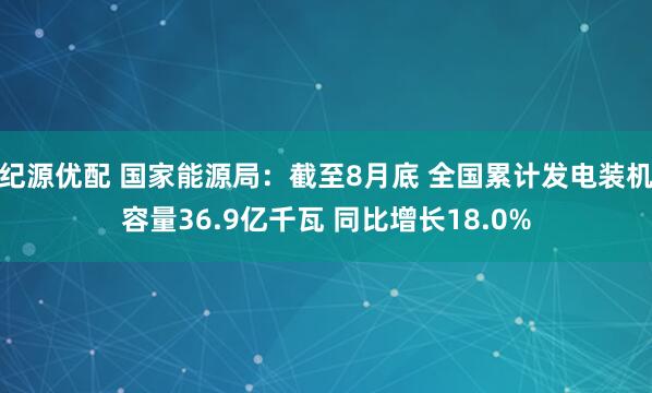 纪源优配 国家能源局：截至8月底 全国累计发电装机容量36.9亿千瓦 同比增长18.0%