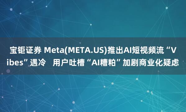 宝钜证券 Meta(META.US)推出AI短视频流“Vibes”遇冷   用户吐槽“AI糟粕”加剧商业化疑虑
