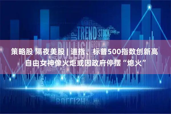 策略股 隔夜美股 | 道指、标普500指数创新高 自由女神像火炬或因政府停摆“熄火”